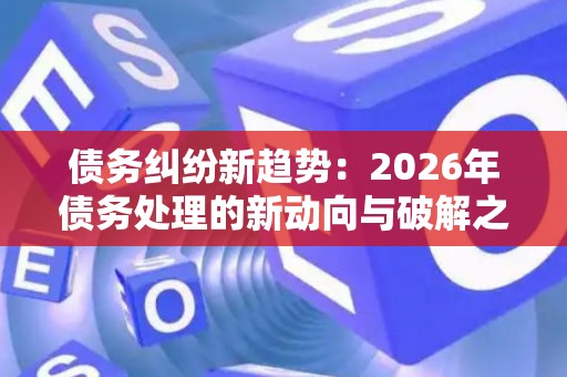 债务纠纷新趋势：2026年债务处理的新动向与破解之道