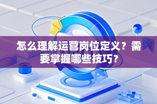 怎么理解运营岗位定义？需要掌握哪些技巧？