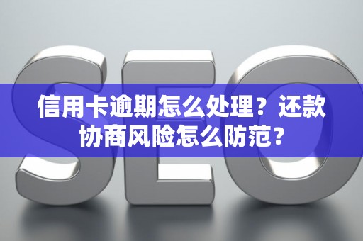 信用卡逾期怎么处理？还款协商风险怎么防范？